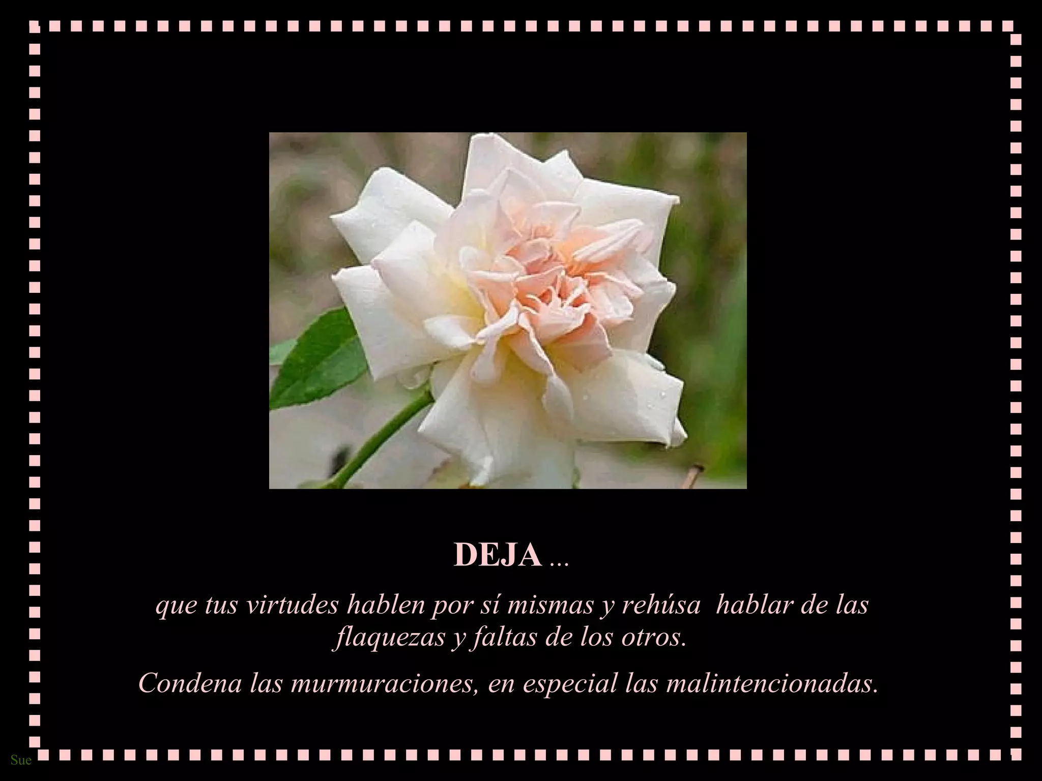 DEJA ... que tus virtudes hablen por sí mismas y rehúsa hablar de las flaquezas y faltas de los otros. Condena las murmuraciones, en especial las malintencionadas.