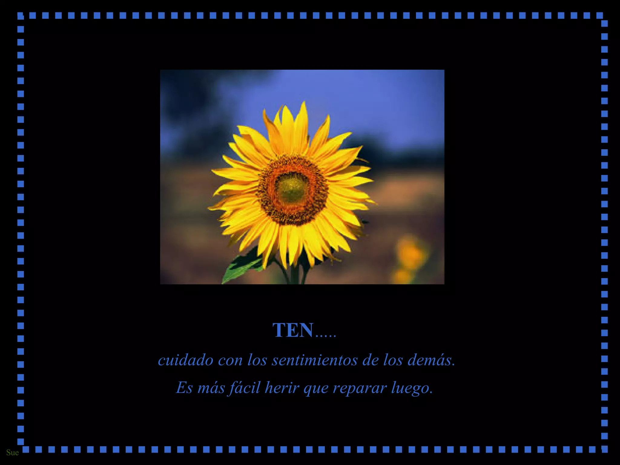 TEN ….. cuidado con los sentimientos de los demás. Es más fácil herir que reparar luego.