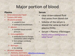 Major portion of blood
Plasma
• Straw colored clear liquid
• Contains 90% water
• 7% plasma proteins
 created in liver
 ...