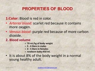 PROPERTIES OF BLOOD
12/25/2018 studyforum911@hotmail.com 3
1:Color: Blood is red in color.
• Arterial blood: scarlet red b...