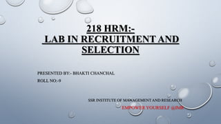 218 HRM:-
LAB IN RECRUITMENT AND
SELECTION
PRESENTED BY:- BHAKTI CHANCHAL
ROLL NO:-9
SSR INSTITUTE OF MANAGEMENT AND RESEARCH
EMPOWER YOURSELF @IMR
 