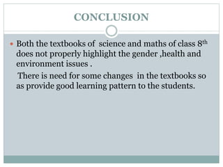 CONCLUSION
 Both the textbooks of science and maths of class 8th
does not properly highlight the gender ,health and
environment issues .
There is need for some changes in the textbooks so
as provide good learning pattern to the students.
 