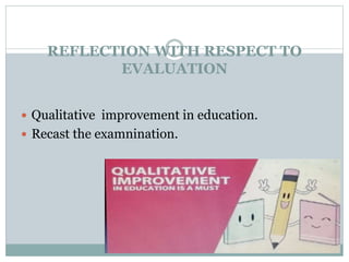 REFLECTION WITH RESPECT TO
EVALUATION
 Qualitative improvement in education.
 Recast the examnination.
 