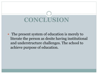 CONCLUSION
 The present system of education is merely to
literate the person as desite having institutional
and understructure challenges. The school to
achieve purpose of education.
 