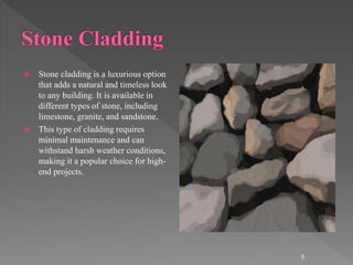  Stone cladding is a luxurious option
that adds a natural and timeless look
to any building. It is available in
different types of stone, including
limestone, granite, and sandstone.
 This type of cladding requires
minimal maintenance and can
withstand harsh weather conditions,
making it a popular choice for high-
end projects.
5
 