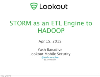 STORM as an ETL Engine to
HADOOP
Apr 15, 2015
Yash Ranadive
Lookout Mobile Security
@yashranadive
etl.svbtle.com
Friday, April 24, 15
 
