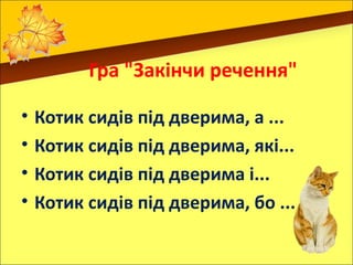 Гра "Закінчи речення"

•   Котик сидів під дверима, а ...
•   Котик сидів під дверима, які...
•   Котик сидів під дверима і...
•   Котик сидів під дверима, бо ...
 