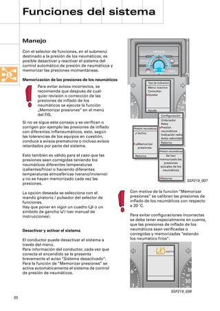 Funciones del sistema

     Manejo
     Con el selector de funciones, en el submenú                          MENUE
     destinado a la presión de los neumáticos, es
     posible desactivar y reactivar el sistema del              RETURN

     control automático de presión de neumáticos y
     memorizar las presiones momentáneas.                                              INFO


     Memorización de las presiones de los neumáticos
                                                                      Tipo de indicación
             Para evitar avisos incorrectos, se                       Menú inactivo
             recomienda que después de cual-                          Consultar
             quier revisión o corrección de las                       Ajustar

             presiones de inﬂado de los
                                                       6                                          50
             neumáticos se ejecute la función                                                   40
             „Memorizar presiones“ en el menú                         Ayuda
             del FIS.                                                                           30
                                                                                 Conﬁguración
                                                       7                                        20
                                                                                 Ordenador
     Si no se sigue este consejo y se veriﬁcan o                                 Reloj
     corrigen por ejemplo las presiones de inﬂado          Presión neumáticos    Presión
     con diferentes inﬂaneumáticos, esto, según                                  neumáticos
                                                            Activo
                                                                                 Indicación radio
     las tolerancias de los equipos en cuestión,                                 Aviso velocidad
     conduce a avisos prematuros o incluso avisos                                Retorno
                                                           u Memorizar
     retardados por parte del sistema.                       presiones.
                                                                                Presión neumáticos
     Esto también es válido para el caso que las           Retorno                  Se han
     presiones sean corregidas teniendo los                                     memorizado las
                                                                                  presiones
     neumáticos diferentes temperaturas                                         actuales de los
     (calientes/fríos) o haciendo diferentes                                     neumáticos
     temperaturas atmosféricas (verano/invierno)
     y no se hayan memorizado cada vez las                                       Retorno
                                                                                                     SSP219_007
     presiones.

     La opción deseada se selecciona con el            Con motivo de la función “Memorizar
     mando giratorio / pulsador del selector de        presiones“ se calibran las presiones de
     funciones.                                        inﬂado de los neumáticos con respecto
     Hay que poner en vigor un cuadro (u) o un         a 20 ˚C.
     símbolo de gancho () (ver manual de
     instrucciones).                                   Para evitar conﬁguraciones incorrectas
                                                       se debe tener especialmente en cuenta,
                                                       que las presiones de inﬂado de los
     Desactivar y activar el sistema                   neumáticos sean veriﬁcadas o
                                                       corregidas y memorizadas “estando
     El conductor puede desactivar el sistema a        los neumático fríos“.
     través del menú.
     Para información del conductor, cada vez que                                    INACTIVO
     conecta el encendido se le presenta
     brevemente el aviso “Sistema desactivado“.
     Para la función de “Memorizar presiones“ se
     activa automáticamente el sistema de control
     de presión de neumáticos.                         6                                               50
                                                                                                     40
                                                                                                     30
                                                       7                                             20
                                                                                           SSP219_038
20
 