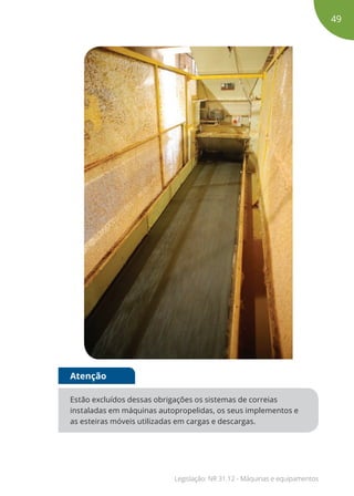 Estão excluídos dessas obrigações os sistemas de correias
instaladas em máquinas autopropelidas, os seus implementos e
as esteiras móveis utilizadas em cargas e descargas.
Atenção
49
Legislação: NR 31.12 - Máquinas e equipamentos
 