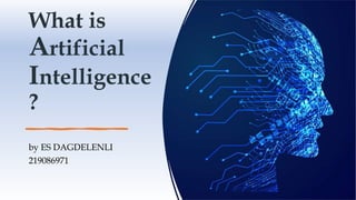 What is
Artificial
Intelligence
?
by ES DAGDELENLI
219086971
 
