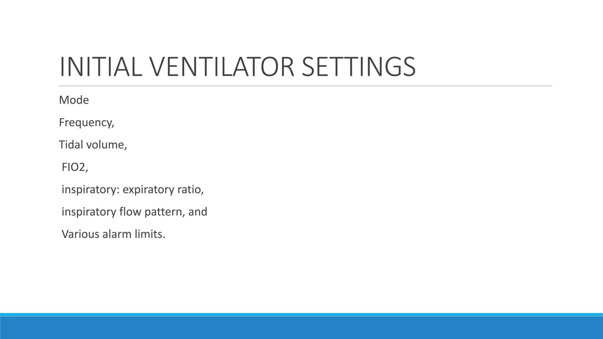 INITIAL VENTILATOR SETTINGS
Mode
Frequency,
Tidal volume,
FIO2,
inspiratory: expiratory ratio,
inspiratory flow pattern, and
Various alarm limits.
 