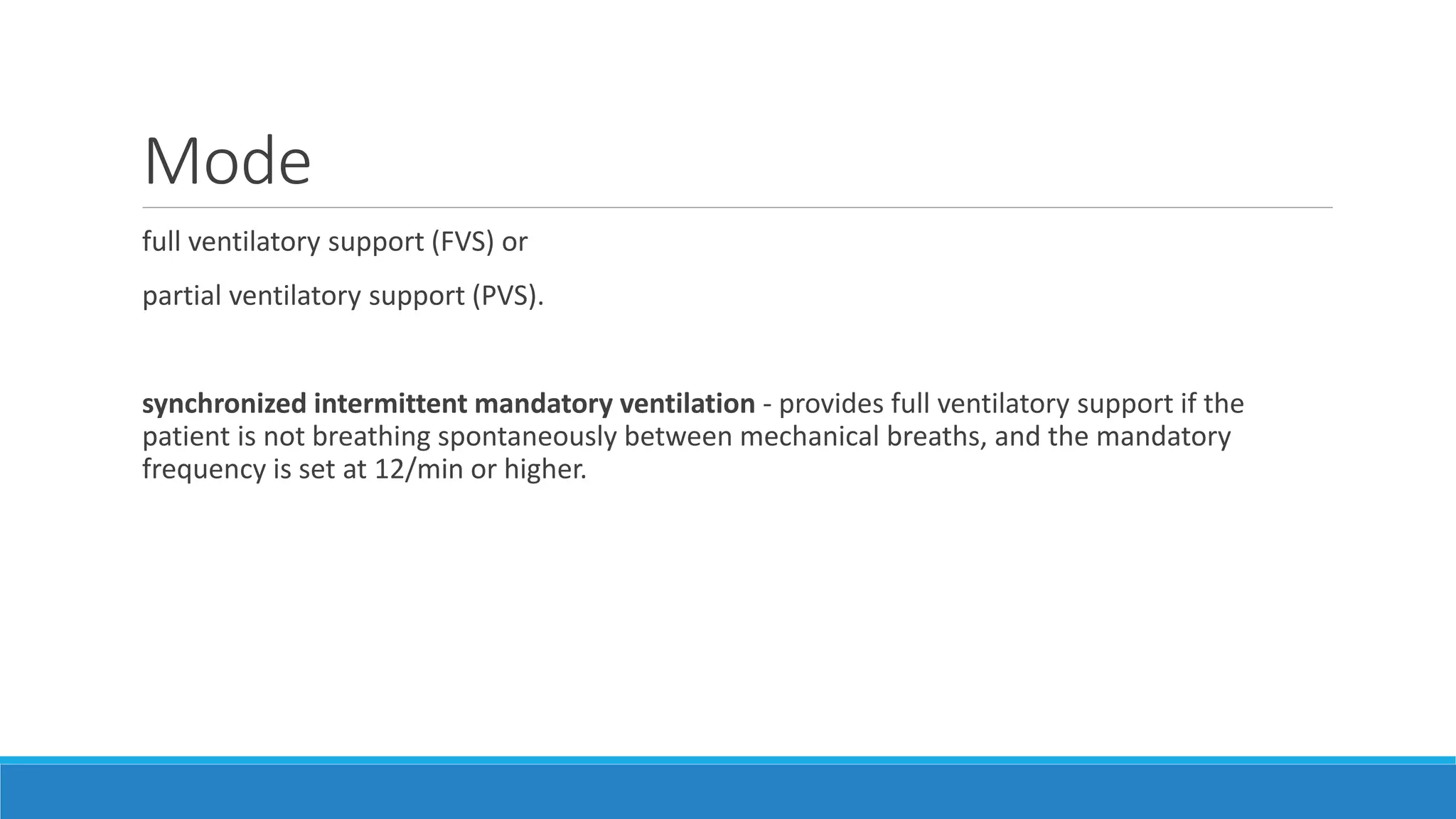Mode
full ventilatory support (FVS) or
partial ventilatory support (PVS).
synchronized intermittent mandatory ventilation - provides full ventilatory support if the
patient is not breathing spontaneously between mechanical breaths, and the mandatory
frequency is set at 12/min or higher.
 