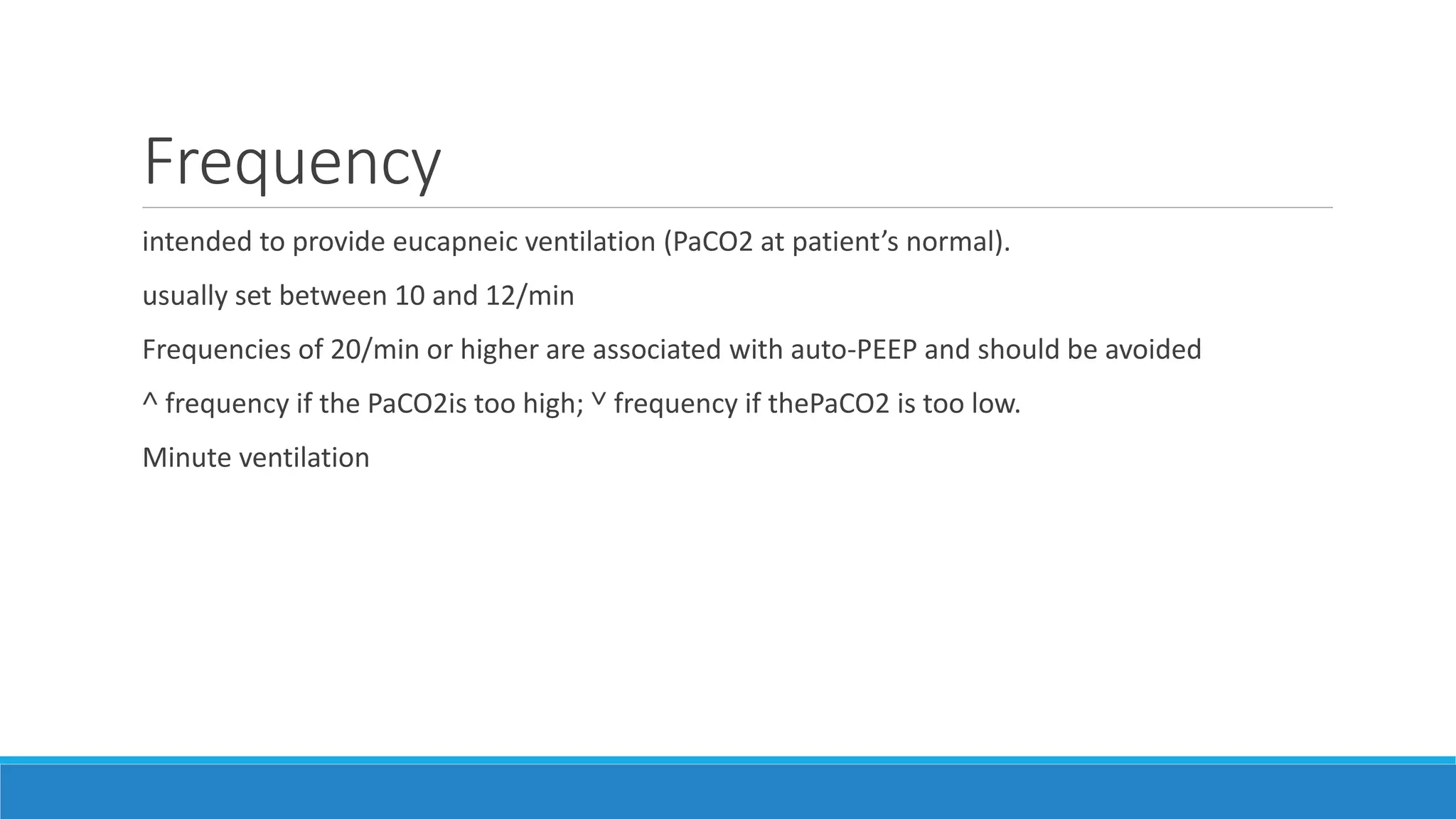 Frequency
intended to provide eucapneic ventilation (PaCO2 at patient’s normal).
usually set between 10 and 12/min
Frequencies of 20/min or higher are associated with auto-PEEP and should be avoided
˄ frequency if the PaCO2is too high; ˅ frequency if thePaCO2 is too low.
Minute ventilation
 