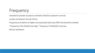 Frequency
intended to provide eucapneic ventilation (PaCO2 at patient’s normal).
usually set between 10 and 12/min
Frequencies of 20/min or higher are associated with auto-PEEP and should be avoided
˄ frequency if the PaCO2is too high; ˅ frequency if thePaCO2 is too low.
Minute ventilation
 