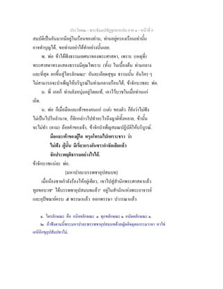 ประโยค๒ - พระธัมมปทัฏฐกถาแปล ภาค ๑ - หนาที่ 9
สมบัติเปนอันมากมีอยูในเรือนของทาน, ทานอยูครองเรือนเทานั้น
อาจทําบุญได, ขอทานอยาไดทําอยางนั้นเลย.
พ. พอ ขาไดฟงธรรมเทศนาของพระศาสดา, เพราะ (เหตุที่)
พระศาสดาทรงแสดงธรรมมีคุณไพเราะ (ทั้ง) ในเบื้องตน ทามกลาง
และที่สุด ยกขึ้นสูไตรลักษณะ๑
อันละเอียดสุขุม ธรรมนั้น อันใคร ๆ
ไมสามารถจะบําเพ็ญใหบริบูรณในทามกลางเรือนได; ขาจักบวชละ พอ.
น. พี่ เออก็ ทานยังหนุมอยูโดยแท, เอาไวบวชในเมื่อทานแก
เถิด.
น. พอ ก็เมื่อมือและเทาของคนแก (แต) ของตัว ก็ยังวาไมฟง
ไมเปนไปในอํานาจ, ก็จักกลาวไปทําอะไรถึงญาติทั้งหลาย, ขานั้น
จะไมทํา (ตาม) ถอยคําของเจา, ขาจักบําเพ็ญสมณปฏิบัติใหบริบูรณ.
มือและเทาของผูใด ทรุดโทรมไปเพราะชรา วา
ไมฟง ผูนั้น มีเรี่ยวแรงอันชรากําจัดเสียแลว
จักประพฤติธรรมอยางไรได.
ขาจักบวชแนละ พอ.
[มหาปาละบรรพชาอุปสมบท]
เมื่อนองชายกําลังรองไหอยูเทียว, เขาไปสูสํานักพระศาสดาแลว
ทูลขอบวช๒
ไดบรรพชาอุปสมบทแลว๒
อยูในสํานักแหงพระอาจารย
และอุปชฌายครบ ๕ พรรษาแลว ออกพรรษา ปวารณาแลว
๑. ไตรลักษณะ คือ อนิจจลักษณะ ๑ ทุกขลักษณะ ๑ อนัตตลักษณะ ๑.
๒. ถาฟงตามนี้พระมหาปาละพรรพชาอุปสมบทดวยญัตติจตุตถกรรมวาจา หาใช
เอหิภิกขุอุปสัมปทาไม.
 