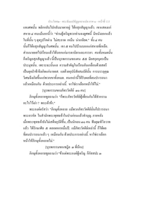 ประโยค๒ - พระธัมมปทัฏฐกถาแปล ภาค ๑ - หนาที่ 133
แทงศพนั้น พลิกกลับไปกลับมาเผาอยู ไดอสุภสัญญาแลว. เขาแสดงแก
สหาย ๔ คนแมนอกนี้วา "ทานผูเจริญพวกทานจงดูศพนี้ มีหนังลอกแลว
ในที่นั้น ๆ ดุจรูปโคดาง ไมสะอาด เหม็น นาเกลียด." ทั้ง ๔ คน
นั้นก็ไดอสุภสัญญาในศพนั้น. เขา ๕ คนไปบานบอกแกสหายที่เหลือ.
สวนนายยสไปเรือนแลวไดบอกแกมารดาบิดาและภรรยา. คนทั้งหมดนั้น
ก็เจริญอสุภสัญญาแลว นี้เปนบุรพกรรมของคน ๕๕ มียสกุลบุตรเปน
ประมุขนั้น. เพราะฉะนั้นแล ความสําคัญในเรือนอันเกลื่อนดวยสตรี
เปนดุจปาชาจึงเกิดแกนายยส. แลดวยอุปนิสัยสมบัตินั้น การบรรลุคุณ
วิเศษจึงเกิดขึ้นแกพวกเขาทั้งหมด. คนเหลานี้ไดรับผลที่ตนปรารถนา
แลวเหมือนกัน ดวยประการอยางนี้. หาใชเราเลือกหนาใหไม."
[บุรพกรรมของภัทรวัคคีย ๓๐ คน]
ภิกษุทั้งหลายทูลถามวา "ก็พระภัทรวัคคียผูเพื่อนกันไดทํากรรม
อะไรไวเลา ? พระเจาขา."
พระองคตรัสวา "ภิกษุทั้งหลาย แมพวกภัทรวัคคียนั่นก็ปรารถนา
พระอรหัต ในสํานักพระพุทธเจาในปางกอนแลวทําบุญ. ภายหลัง
เมื่อพระพุทธเจายังไมเสด็จอุบัติขึ้น, เปนนักเลง ๓๐ คน ฟงตุณฑิโลวาท
แลว ไดรักษาศีล ๕ ตลอดหกหมื่นป. แมภัทรวัคคียเหลานี้ ก็ไดผล
ที่ตนปรารถนาแลว ๆ เหมือนกัน ดวยประการอยางนี้. หาใชเราเลือก
หนาใหภิกษุทั้งหลายไม."
[บุรพกรรมของชฎิล ๓ พี่นอง]
ภิกษุทั้งหลายทูลถามวา "ขาแตพระองคผูเจริญ ก็กัสสปะ ๓
 