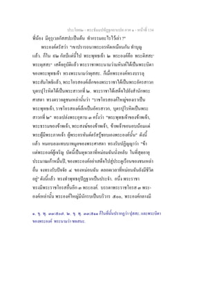 ประโยค๒ - พระธัมมปทัฏฐกถาแปล ภาค ๑ - หนาที่ 134
พี่นอง มีอุรุเวลกัสสปะเปนตน ทํากรรมอะไรไวเลา ?"
พระองคตรัสวา "เขาปรารถนาพระอรหัตเหมือนกัน ทําบุญ
แลว. ก็ใน ๙๒ กัลปแตนี้ไป พระพุทธเจา ๒ พระองคคือ พระติสสะ๑
พระผุสสะ๒
เสด็จอุบัติแลว พระราชาพระนามวามหินทไดเปนพระบิดา
ของพระพุทธเจา ทรงพระนามวาผุสสะ. ก็เมื่อพระองคทรงบรรลุ
พระสัมโพธิแลว, พระโอรสองคเล็กของพระราชาไดเปนพระอัครสาวก
บุตรปุโรหิตไดเปนพระสาวกที่ ๒. พระราชาไดเสด็จไปยังสํานักพระ
ศาสดา ทรงตรวจดูชนเหลานั้นวา "ราชโอรสองคใหญของเราเปน
พระพุทธเจา, ราชโอรสองคเล็กเปนอัครสาวก, บุตรปุโรหิตเปนพระ
สาวกที่ ๒" ทรงเปลงพระอุทาน ๓ ครั้งวา "พระพุทธเจาของขาพเจา,
พระธรรมของขาพเจา, พระสงฆของขาพเจา, ขาพเจาขอนอบนอมแด
พระผูมีพระภาคเจา ผูพระอรหันตตรัสรูชอบเองพระองคนั้น" ดังนี้
แลว หมอบลงแทบบาทมูลของพระศาสดา ทรงรับปฏิญญาวา "ขา
แตพระองคผูเจริญ บัดนี้เปนดุจเวลาที่หมอมฉันนั่งหลับ ในที่สุดอายุ
ประมาณเกาหมื่นป, ของพระองคอยาเสด็จไปสูประตูเรือนของชนเหลา
อื่น จงทรงรับปจจัย ๔ ของหมอนฉัน ตลอดเวลาที่หมอนฉันยังมีชีวิต
อยู" ดังนี้แลว ทรงทําพุทธอุปฏฐากเปนประจํา. อนึ่ง พระราชา
ทรงมีพระราชโอรสอื่นอีก ๓ พระองค. บรรดาพระราชโอรส ๓ พระ-
องคเหลานั้น พระองคใหญมีนักรบเปนบริวาร ๕๐๐, พระองคกลางมี
๑. ขุ. พุ. ๓๓/๕๐๗. ๒. ขุ. พุ. ๓๓/๕๑๑ ก็ในที่นั้นปรากฏวา ปุสสะ. และพระบิดา
ของพระองค พระนามวา ชยเสนะ.
 