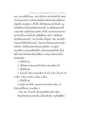 ประโยค๒ - พระธัมมปทัฏฐกถาแปล ภาค ๑ - หนาที่ 135
๓๐๐, พระองคเล็กมี ๒๐๐. พระราชโอรส ๓ พระองคเหลานั้น ทูลขอ
โอกาสกะพระบิดาวา "แมหมอนฉันทั้งหลายจักนิมนตพระเจาพี่เสวย,"
แมทูลออนวอนอยูบอย ๆ ก็ไมได, เมื่อปจจันตชนบทกําเริบแลว, ถูก
สงไปเพื่อประโยชนระงับปจจันตชนบทนั้น ปราบปจจันตชนบทให
ราบคาบแลว มาสูสํานักพระราชบิดา. ครั้งนั้น พระบิดาทรงสวมกอด
พระโอรสทั้ง ๓ เหลานั้นแลว จุมพิตที่ศีรษะ ตรัสวา "พอทั้งหลาย
บิดาใหพระแกพวกเจา". พระโอรสทั้ง ๓ นั้นทูลวา "ดีละ พระเจาขา,"
ทําพระพรใหเปนอันถือเอาแลว, โดยกาลลวงไปสองสามวัน พระบิดา
ตรัสอีกวา "พอทั้งหลายพวกเจาจงรับพรเสียเถิด," กราบทูลวา
"พระเจาขา ความประสงคดวยสิ่งไร ๆ อื่นของหมอนฉันไมมี, ตั้งแต
บัดนี้ หมอนฉันจักนิมนตพระเจาพี่เสวย, ขอพระราชาทานพรนี้แก
หมอมฉันเถิด."
ร. ใหไมได พอ.
อ. เมื่อไมพระราชทานเสมอไป ก็พระราชทานเพียง ๗ ป.
ร. ใหไมได พอ.
อ. ถากระนั้น ก็พระราชทานเพียง ๖ ป ๕ ป ๔ ป ๓ ป ๒ ป ๑ ป
๗ เดือน ๖ เดือน ๕ เดือน ๔ เดือน ๓ เดือน.
ร. ใหไมได พอ.
อ. ชางเถิด พระเจาขา, ขอจงพระราชาทานสัก ๓ เดือน แก
ขาพระองคทั้งหลาย คนละเดือน ๆ.
ร. ดีละ พอ, ถากระนั้น เจาจงนิมนตใหเสวยได ๓ เดือน.
ก็ขุนคลังของพระราชบุตรทั้ง ๓ นั้นคนเดียวกัน, สมุหบัญชีก็คน
 