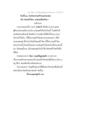 ประโยค๒ - พระธัมมปทัฏฐกถาแปล ภาค ๑ - หนาที่ 172
โลกทั้ง ๒, เขาเห็นกรรมเศราหมองของตน
แลว ยอมเศราโศก, เขายอมเดือดรอน."
[แกอรรถ]
บรรดาบทเหลานั้น บทวา ปาปการี เปนตน ความวา บุคคล
ผูทําบาปกรรมมีประการตาง ๆ ยอมเศราโศกในโลกนี้ ในสมัยใกล
ตายโดยสวนเดียวแท ดวยคิดวา "กรรมดีเรามิไดทําไวหนอ, กรรม
ชั่วเราทําไวแลว," นี้เปนความเศราโศกเพราะกรรมของเขา; ก็เมื่อ
เขาเสวยผลอยู ชื่อวาละไปแลวยอมเศราโศก, นี้เปนความเศราโศก
เพราะวิบากในโลกหนาของเขา; เขายอมเศราโศกในโลกทั้ง ๒ อยางนี้
แล, ดวยเหตุนั้นแล แมนายจุนทสูกริกนั้น ชื่อวายอมเศราโศกทั้งเปน
ทีเดียว.
บาทพระคาถาวา ทิสฺวา กมฺมกิลิฏมตฺตโน ความวา เขา
เห็นกรรมเศราหมองของตนแลว ยอมเศราโศกบนเพอมีประการตาง ๆ
อยู ชื่อวา ยอมเดือดรอน คือยอมลําบาก.
ในกาลจบคาถา ภิกษุเปนอันมากไดเปนพระโสดาบันเปนตนแลว.
เทศนามีประโยชนแกมหาชนแลว ดังนี้แล.
เรื่องนายจุนทสูกริก จบ.
 
