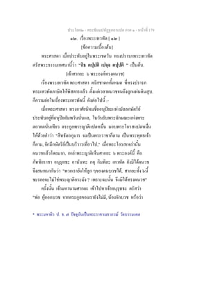 ประโยค๒ - พระธัมมปทัฏฐกถาแปล ภาค ๑ - หนาที่ 179
๑๒. เรื่องพระเทวทัต [ ๑๒ ]
[ขอความเบื้องตน]
พระศาสดา เมื่อประทับอยูในพระเชตวัน ทรงปรารภพระเทวทัต
ตรัสพระธรรมเทศนานี้วา "อิธ ตปฺปติ เปจฺจ ตปฺปติ " เปนตน.
[เจาศากยะ ๖ พระองคทรงผนวช]
เรื่องพระเทวทัต พระศาสดา ตรัสชาดกทั้งหมด ที่ทรงปรารภ
พระเทวทัตภาษิตใหพิสดารแลว ตั้งแตเวลาผนวชจนถึงถูกแผนดินสูบ.
ก็ความยอในเรื่องพระเทวทัตนี้ ดังตอไปนี้ :-
เมื่อพระศาสดา ทรงอาศัยนิคมชื่ออนุปยะแหงมัลลกษัตริย
ประทับอยูที่อนุปยอัมพวันนั่นแล, ในวันรับพระลักษณะแหงพระ
ตถาคตนั่นเทียว ตระกูลพระญาติแปดหมื่น มอบพระโอรสแปดหมื่น
ใหดวยคําวา "สิทธัตถกุมาร จงเปนพระราชาก็ตาม เปนพระพุทธเจา
ก็ตาม, จักมีกษัตริยเปนบริวารเที่ยวไป," เมื่อพระโอรสเหลานั้น
ผนวชแลวโดยมาก, เหลาพระญาติเห็นศากยะ ๖ พระองคนี้ คือ
ภัททิยราชา อนุรุทธะ อานันทะ ภคุ กิมพิละ เทวทัต ยังมิไดผนวช
จึงสนทนากันวา "พวกเรายังใหลูก ๆของตนบวชได, ศากยะทั้ง ๖นี้
ชะรอยจะไมใชพระญาติกระมัง ? เพราะฉะนั้น จึงมิไดทรงผนวช"
ครั้งนั้น เจามหานามศากยะ เขาไปหาเจาอนุรุทธะ ตรัสวา
"พอ ผูออกบวช จากตระกูลของเรายังไมมี, นองจักบวช หรือวา
* พระมหาผิว ป. ธ. ๗ ปจจุบันเปนพระราชาเมธาภรณ วัดบวรมงคล
 