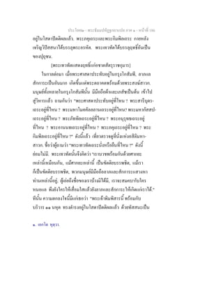 ประโยค๒ - พระธัมมปทัฏฐกถาแปล ภาค ๑ - หนาที่ 186
อยูในโสดาปตติผลแลว. พระภคุเถระและพระกิมพิลเถระ กายหลัง
เจริญวิปสสนาไดบรรลุพระอรหัต. พระเทวทัตไดบรรลุฤทธิ์อันเปน
ของปุถุชน.
[พระเทวทัตแสดงฤทธิ์แกอชาตสัตรุราชกุมาร]
ในกาลตอมา เมื่อพระศาสดาประทับอยูในกรุงโกสัมพี, ลาภแล
สักการะเปนอันมาก เกิดขึ้นแดพระตถาคตพรอมดวยพระสงฆสาวก.
มนุษยทั้งหลายในกรุงโกสัมพีนั้น มีมือถือผาและเภสัชเปนตน เขาไป
สูวิหารแลว ถามกันวา "พระศาสดาประทับอยูที่ไหน ? พระสารีบุตร-
เถระอยูที่ไหน ? พระมหาโมคคัลลลานเถระอยูที่ไหน? พระมหากัสสป-
เถระอยูที่ไหน ? พระภัททิยเถระอยูที่ไหน ? พระอนุรุทธเถระอยู
ที่ไหน ? พระอานนทเถระอยูที่ไหน ? พระภคุเถระอยูที่ไหน ? พระ
กิมพิลเถระอยูที่ไหน ?" ดังนี้แลว เที่ยวตรวจดูที่นั่งแหงอสิติมหา-
สาวก. ชื่อวาผูถามวา "พระเทวทัตเถระนั่งหรือยืนที่ไหน ?" ดังนี้
ยอมไมมี. พระเทวทัตนั้นจึงคิดวา "เราบวชพรอมกันดวยศากยะ
เหลานี้เหมือนกัน, แมศากยะเหลานี้ เปนขัตติยบรรพชิต, แมเรา
ก็เปนขัตติยบรรพชิต, พวกมนุษยมีมือถือลาภและสักการะแสวงหา
ทานเหลานี้อยู, ผูเอยถึงชื่อของเราบางมิไดมี, เราจะสมคบ๑
กับใคร
หนอแล พึงยังใครใหเสื่อมใสแลวยังลาภและสักการะใหเกิดแกเราได."
ทีนั้น ความตกลงใจนี้มีแกเธอวา "พระเจาพิมพิสารนี้ พรอมกับ
บริวาร ๑๑ นหุต ทรงดํารงอยูในโสดาปตติผลแลว ดวยทัสสนะเปน
๑. เอกโต หุตฺวา.
 