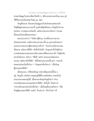 ประโยค๒ - พระธัมมปทัฏฐกถาแปล ภาค ๑ - หนาที่ 209
สวดสรภัญญะในสถานที่ตนไปแลว ๆ, เที่ยวบอกธรรมแกภิกษุ ๕๐๐ รูป
ไดเปนอาจารยของคณะใหญ ๑๘ คณะ.
ภิกษุทั้งหลาย เรียนพระกัมมัฏฐานในสํานักพระศาสดาแลว
ไปสูที่อยูของพระเถระนอกนี้ (รูปบําเพ็ญวิปสสนา) ตั้งอยูในโอวาท
ของทาน บรรลุพระอรหัตแลว นมัสการพระเถระเรียนวา "กระผม
ทั้งหลายใครจะเฝาพระศาสดา."
พระเถระกลาววา "ไปเถิด ผูมีอายุ, ทานทั้งหลาย จงถวาย
บังคมพระศาสดา นมัสการพระมหาเถระทั้ง ๘๐ รูป ตามคําของเรา
จงบอกกระพระเถระผูสหายของเราบางวา ' ทานอาจารยของกระผม
ทั้งหลาย นมัสการใตเทา" ดังนี้แลวสงไป. ภิกษุเหลานั้นไปสูวิหาร
ถวายบังคมพระศาสดาและนมัสการพระอสีติมหาเถระแลว ไปสูสํานัก
พระคันถิกเถระ เรียนวา "ใตเทา ขอรับ ทานอาจารยของพวก
กระผม นมัสการถึงใตเทา." ก็เมื่อพระเถระนอกนี้ถามวา "อาจารย
ของพวกทานนั่นเปนใคร ? " ภิกษุเหลานั้นเรียนวา " เปนภิกษุ
ผูสหายของใตเทา."
เมื่อพระเถระ (วิปสสกภิกษุ) สงขาวเยี่ยมอยางนี้เรื่อย ๆ
อยู, ภิกษุนั้น (คันถิกะ) อดทนอยูไดสิ้นกาลเล็กนอย ภายหลังไม
สามารถจะอดทนอยูได, เมื่อพวกอาคันตุกภิกษุเรียกวา "ทาน
อาจารยของพวกกระผมมนัสการใตเทา" ดังนี้แลว จึงกลาววา
"อาจารยของพวกทานนั่นเปนใคร." เมื่อภิกษุทั้งหลายเรียนวา "เปน
ภิกษุผูสหายของใตเทา ขอรับ" จึงกลาววา "ก็อะไรเลา ? ที่
 