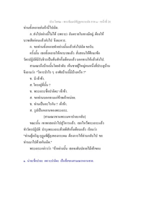 ประโยค๒ - พระธัมมปทัฏฐกถาแปล ภาค ๑ - หนาที่ 20
ทานทั้งหลายสงเจานี่ไปเถิด.
ภ. สงไปอยางนี้ไมได (เพราะ) อันตรายในทางมีอยู, ตองให
บวชเสียกอนแลวสงไป จึงจะควร.
ก. ขอทานทั้งหลายทําอยางนั้นแลวสงไปเถิด ขอรับ.
ครั้งนั้น เธอทั้งหลายใหเขาบวชแลว สั่งสอนใหศึกษาขอ
วัตรปฏิบัติมีรับจีวรเปนตนสักกึ่งเดือนแลว บอกทางใหแลวสงไป.
สามเณรถึงบานนั้นโดยลําดับ เห็นชายผูใหญคนหนึ่งที่ประตูบาน
จึงถามวา "วิหารปาไร ๆ อาศัยบานนี้มีบางหรือ ?"
ช. มี เจาขา.
ส. ใครอยูที่นั้น ?
ช. พระเถระชื่อปาลิตะ๑
เจาขา.
ส. ขอทานบอกทางแกขาพเจาหนอย.
ช. ทานเปนอะไรกัน ? เจาขา.
ส. รูปเปนหลานของพระเถระ.
[สามเณรชวนพระมหาปาละกลับ]
ขณะนั้น เขาพาเธอนําไปสูวิหารแลว. เธอไหวพระเถระแลว
ทําวัตรปฏิบัติ บํารุงพระเถระดวยดีสักกึ่งเดือนแลว เรียนวา
"ทานผูเจริญ กุฎมพีผูลุงของกระผม ตองการใหทานกลับไป ขอ
ทานมาไปดวยกันเถิด."
พระเถระกลาววา "ถาอยางนั้น เธอจงจับปลายไมเทาของ
๑. นาจะชื่อปาละ เพราะปาลิตะ เปนชื่อของสามเณรหลานชาย.
 