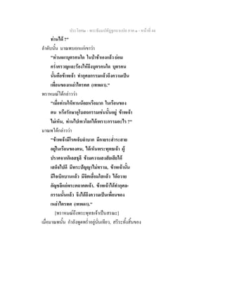 ประโยค๒ - พระธัมมปทัฏฐกถาแปล ภาค ๑ - หนาที่ 44
ทานได ?"
ลําดับนั้น มาณพบอกแกเขาวา
"ทานเผาบุตรคนใด ในปาชาเองแลว ยอม
คร่ําครวญและรองไหถึงบุตรคนใด บุตรคน
นั้นคือขาพเจา ทํากุศลกรรมแลวถึงความเปน
เพื่อนของเหลาไตรทศ (เทพดา)."
พราหมณไดกลาววา
"เมื่อทานใหทานนอยหรือมาก ในเรือนของ
ตน หรือรักษาอุโบสถกรรมเชนนั้นอยู ขาพเจา
ไมเห็น, ทานไปเทวโลกไดเพราะกรรมอะไร ?"
มาณพไดกลาววา
"ขาพเจามีโรคเจ็บลําบาก มีกายระส่ําระสาย
อยูในเรือนของตน, ไดเห็นพระพุทธเจา ผู
ปราศจากกิเลสธุลี ขามความสงสัยเสียได
เสด็จไปดี มีพระปญญาไมทราม, ขาพเจานั้น
มีใจเบิกบานแลว มีจิตเสื่อมใสแลว ไดถวาย
อัญชลีแดพระตถาคตเจา. ขาพเจาไดทํากุศล-
กรรมนั้นแลว จึงไดถึงความเปนเพื่อนของ
เหลาไตรทศ (เทพดา)."
[พราหมณถึงพระพุทธเจาเปนสรณะ]
เมื่อมาณพนั้น กําลังพูดพร่ําอยูนั่นเทียว, สรีระทั้งสิ้นของ
 