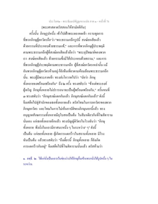 ประโยค๒ - พระธัมมปทัฏฐกถาแปล ภาค ๑ - หนาที่ 76
[พระศาสดาตรัสสอนใหสามัคคีกัน]
ครั้งนั้น ภิกษุรูปหนึ่ง เขาไปเฝาพระตถาคตเจา กราบทูลการ
ที่พวกภิกษุผูยกวัตรถือ๑
วา "พระธรรมกถึกรูปนี้ สงฆยกเสียแลว
ดวยกรรมที่ประกอบดวยธรรมแท," และการที่พวกภิกษุผูประพฤติ
ตามพระธรรมกถึกผูที่สงฆยกเสียแลวถือวา "พระอุปชฌายของพวก
เรา สงฆยกเสียแลว ดวยกรรมซึ่งมิไดประกอบดวยธรรม," และการ
ที่พวกภิกษุผูประพฤติตามพระธรรมกถึก ผูที่สงฆยกวัตรเหลานั้น แม
อันพวกภิกษุผูยกวัตรหามอยู ก็ยังขืนเที่ยวตามหอมลอมพระธรรมกถึก
นั้น. พระผูมีพระภาคเจา ทรงสงโอวาทไปวา "นัยวา ภิกษุ
ทั้งหลายจงพรอมเพรียงกัน" ถึง ๒ ครั้ง ทรงสดับวา "ขาแตพระองค
ผูเจริญ ภิกษุทั้งหลายไมปรารถนาจะเปนผูพรอมเพรียงกัน," ครั้นหนที่
๓ ทรงสดับวา "ภิกษุสงฆแตกกันแลว ภิกษุสงฆแตกกันแลว" ดังนี้
จึงเสด็จไปสูสํานักของเธอทั้งหลายแลว ตรัสโทษในการยกวัตรของพวก
ภิกษุยกวัตร และโทษในการไมเห็นอาบัติของภิกษุนอกนี้แลว ทรง
อนุญาตสังฆกรรมทั้งหลายมีอุโบสถเปนตน ในสีมาเดียวกันที่โฆสิตาราม
นั่นเอง แกเธอทั้งหลายอีกแลว ทรงบัญญัติวัตรในโรงฉันวา "ภิกษุ
ทั้งหลาย พึงนั่งในแถวมีอาสนะหนึ่ง ๆ ในระหวาง๒
ๆ" ดังนี้
เปนตน แกเธอทั้งหลาย ผูเกิดการแตกราวในสถานทั้งหลาย มีโรง
ฉันเปนตน แลวทรงสดับวา "ถึงเดี๋ยวนี้ ภิกษุทั้งหลาย ก็ยังเกิด
การแตกราวกันอยู" จึงเสด็จไปที่โฆสิตารามนั้นแลว ตรัสหามวา
๑. ลทฺธึ. ๒. ไดแกนั่งเปนแถวเวนชองวางใหภิกษุอื่นเขาแทรกนั่งไดรูปหนึ่ง ๆ ใน
ระหวาง.
 