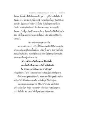 ประโยค๒ - พระธัมมปทัฏฐกถาแปล ภาค ๑ - หนาที่ 96
พิจารณาตั้งแตฝาเทาถึงปลายผมแลว พูดวา "รูปนี้ประณีตยิ่งนัก มี
สีดุจทองคํา, นางพึงใสรูปนั้นในไฟ ในกาลที่รูปนั้นถูกเปลวไฟใหญ
ลวกแลว จึงบอกแกขาพเจา" ดังนี้แลว ไปยังที่อยูของตนนั่นแล
นั่งแลว. นางทําอยางนั้นแลว จึงแจงแกพระเถระ. พระเถระไป
พิจารณา. ในที่ถูกเปลวไปกระทบแลว ๆ สีแหงสรีระไดเปนดังแมโค
ดาง. เทาทั้ง ๒ งอหงิกหอยลง มือทั้ง ๒ กําเขา หนาผากไดมีหนัง
ปอกแลว.
พระมหากาลบรรลุพระอรหัต
พระเถระพิจารณาวา "สรีระนี้เปนธรรมชาติทําใหไมวายกระสัน
แกบุคคลผูดูแลอยูในบัดเดี๋ยวนี้เอง, แตบัดนี้ (กลับ) ถึงความสิ้นถึง
ความเสื่อมไปแลว," กลับไปที่พักกลางคืน นั่งพิจารณาถึงความสิ้น
และความเสื่อมอยู กลาวคาถาวา
"สังขารทั้งหลายไมเที่ยงหนอ มีอันเกิดขึ้น
และเสื่อมไปเปนธรรมดา, เกิดขึ้นแลวยอมดับ
ไป ความสงบแหงสังขารเหลานั้นเปนสุข"
เจริญวิปสสนา ไดบรรลุพระอรหัตพรอมดวยปฏิสัมภิทาทั้งหลาย.
เมื่อทานบรรลุพระอรหัตแลว, พระศาสดามีภิกษุสงฆแวดลอม
เสด็จจาริกไปยังเสตัพยนครแลว เสด็จเขาสูปาไมประดูลาย.
พวกภรรยาของพระจุลกาล ไดยินวา "ขาววา พระศาสดา
เสด็จมาถึงแลว," คิดวา "พวกเราจัก (ชวยกัน) จับสามีของพวก
เรา" ดังนี้แลว สง (คน) ไปใหทูลอาราธนาพระศาสดา.
 