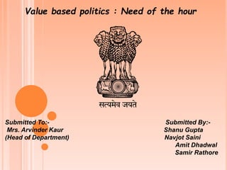 Value based politics : Need of the hour
Submitted To:- Submitted By:-
Mrs. Arvinder Kaur Shanu Gupta
(Head of Department) Navjot Saini
Amit Dhadwal
Samir Rathore
 