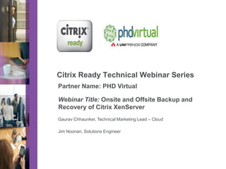 Partner Logo

Citrix Ready Technical Webinar Series
Partner Name: PHD Virtual
Webinar Title: Onsite and Offsite Backup and
Recovery of Citrix XenServer
Gaurav Chhaunker, Technical Marketing Lead – Cloud
Jim Noonan, Solutions Engineer

 