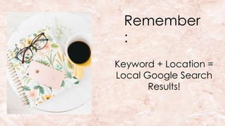 Remember
:
Keyword + Location =
Local Google Search
Results!
 