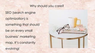 Why should you care?
SEO (search engine
optimization) is
something that should
be on every small
business’ marketing
map. It’s constantly
evolving!
 