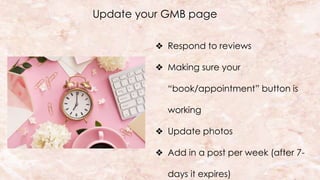 Update your GMB page
❖ Respond to reviews
❖ Making sure your
“book/appointment” button is
working
❖ Update photos
❖ Add in a post per week (after 7-
days it expires)
 