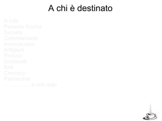 A tutti: Persone fisiche Società  Commercianti Associazioni Artigiani  Proloco Sindacati Enti Consorzi Parrocchie ..................e non solo A chi è destinato 