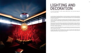 Interior Lighting 080 081
LIGHTING AND
DECORATIONAs a kind of decoration in interior design, lighting plays a more and more important
role in an interior space.
As a kind of decoration in interior design, lighting plays a more and more important role in an interior space. With the combination of
avant-garde technologies and lighting design, spaces are no longer filled with dazzling glare; instead, soft and refined light that would
bring visual pleasure are widely adopted. Moreover, with eco-friendly materials and technologies, it's easier to naturally integrate lighting
into a space as an integral part of it.
For people in society nowadays, nothing seems more important than health. We pursue healthy food, healthy space and a healthy way
of life, etc., which reflect our increasing awareness of environmental protection. In interior design, correspondingly, we no longer seek
for excessive ornaments or luxury styles; instead, we begin to explore the concepts of simplicity, environmental protection, health, etc.
in interior decoration.
Women wear accessories to be charming; likewise, a space would find its own identity with decorations. No matter in public spaces,
commercial spaces or private homes, we can never do without decorations. Even in ancient times when our ancestors lived in caves,
they carved patterns or hung animals' furs on walls to animate living spaces. With the fast pace of social development, we have a
higher demand for decoration, and the ways of interior decoration have been greatly diversified. Lighting, as the most representative
kind of decoration, is getting increasingly popular.
As a special way of decoration, lighting gradually stands out in interior design. We have been making improvements and renovations
in lighting, not only on the forms of lamps, but also on the light beam. Interior lighting, with various forms and colourful beams, has
become an irreplaceable decorative element.
The decorative effect of lighting is realised through designs for the forms of lamps and for the light and shadow. Different designs could
be adopted for different interiors, and form of lamp and light and shadow design would always be useful in creating and enhancing a
certain decorative effect with which a space would become rich and colourful.
 