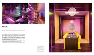 Interior Lighting 190 191
3
1 2
1. The lighting sources are installed
on the floor and light beams are cast
through glass panels. In this way, the
space seems particularly appealing.
2. Light beams are cast at the counter
from the spot lamps. The bright colour
palette and the charming material of
glass complete a marvelous space.
3. The slits on the wall are backlit to
offer a unique atmosphere.
Mood is a representative property of human beings. Sometimes, an event, an object or a space would
touch off a certain mood. For example, we often get touched by some movies; likewise, a good interior
design would affect our moods, even with the slightest details that would arouse resonances. That's
why we say a good interior design should be a mood-provoker.
Mood is the expression of a space. It is through a certain mood that the force of a space has an
impact on people in it. An interior with a certain style and atmosphere is only a place to live in but not
a harbour for the soul. Spaces only meet our spiritual needs when they evoke certain moods, and only
touching interiors could interact with us and be homes for the soul.
We need to combine different elements to produce moods in an interior, among which lighting is
indispensible. Lighting is effective in creating different moods. You might feel exuberant, calm, solemn,
or fervent due to different lighting effects through which you resonate with the space.
A space has an impact on our moods, which in turn enrich the space with imagination. Such an
interaction is our ultimate pursuit in interior design.
Moods
Mood is the expression of a space. It is through a certain mood that the force of a
space has an impact on people in it.
 