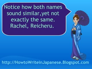 Notice how both names sound similar,yet not exactly the same. Rachel, Reicheru.  http://HowtoWriteinJapanese.Blogspot.com 