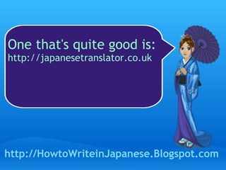One that's quite good is:  http://japanesetranslator.co.uk http://HowtoWriteinJapanese.Blogspot.com 