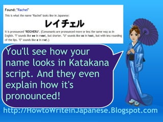 You'll see how your name looks in Katakana script. And they even explain how it's pronounced! http://HowtoWriteinJapanese.Blogspot.com 