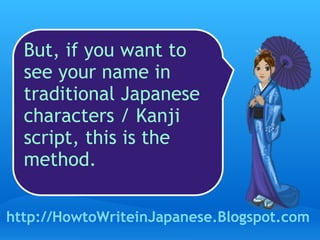 But, if you want to see your name in traditional Japanese characters / Kanji script, this is the method. http://HowtoWriteinJapanese.Blogspot.com 