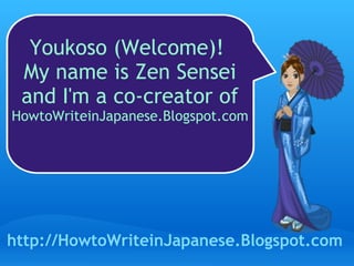 Youkoso (Welcome)!  My name is Zen Sensei and I'm a co-creator of  HowtoWriteinJapanese.Blogspot.com http://HowtoWriteinJapanese.Blogspot.com 
