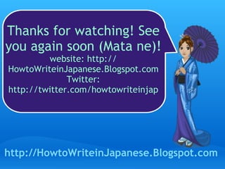 Thanks for watching! See you again soon (Mata ne)! website: http:// HowtoWriteinJapanese.Blogspot.com Twitter: http://twitter.com/howtowriteinjap http://HowtoWriteinJapanese.Blogspot.com 