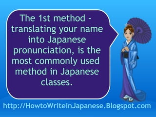 The 1st method -  translating your name into Japanese pronunciation, is the most commonly used  method in Japanese classes. http://HowtoWriteinJapanese.Blogspot.com 