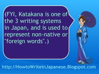 (FYI, Katakana is one of the 3 writing systems in Japan, and is used to represent non-native or "foreign words".) http://HowtoWriteinJapanese.Blogspot.com 