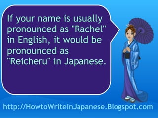 If your name is usually pronounced as "Rachel" in English, it would be pronounced as "Reicheru" in Japanese. http://HowtoWriteinJapanese.Blogspot.com 