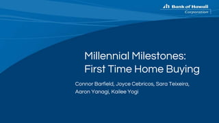 Millennial Milestones:
First Time Home Buying
Connor Barfield, Joyce Cebricos, Sara Teixeira,
Aaron Yanagi, Kailee Yogi
 