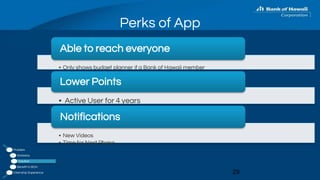Perks of App
29
• Only shows budget planner if a Bank of Hawaii member
Able to reach everyone
• Active User for 4 years
Lower Points
• New Videos
• Time for Next Phase
Notifications
Problem
Statistics
Solution
Benefit to BOH
Internship Experience
 