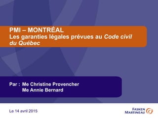 PMI – MONTRÉAL
Les garanties légales prévues au Code civil
du Québec
Par : Me Christine Provencher
Me Annie Bernard
Le 14 avril 2015
 